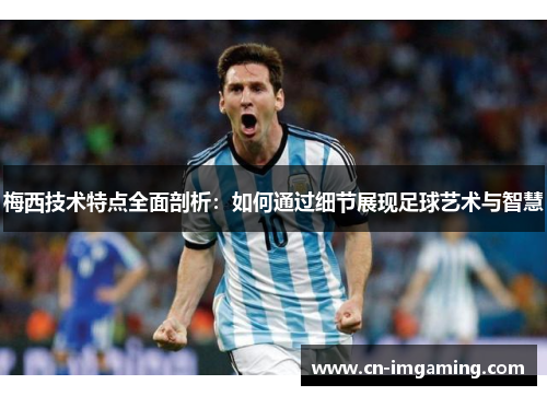 梅西技术特点全面剖析：如何通过细节展现足球艺术与智慧