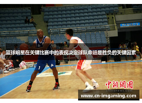 篮球明星在关键比赛中的表现决定球队命运是胜负的关键因素 篮球明星在关键比赛中的表现决定球队命运是胜负的关键因素