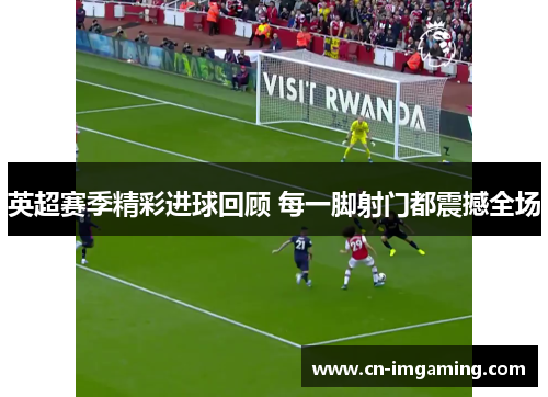 英超赛季精彩进球回顾 每一脚射门都震撼全场