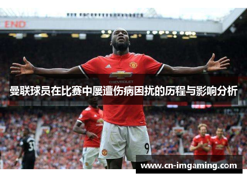 曼联球员在比赛中屡遭伤病困扰的历程与影响分析