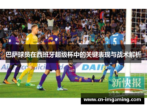 巴萨球员在西班牙超级杯中的关键表现与战术解析