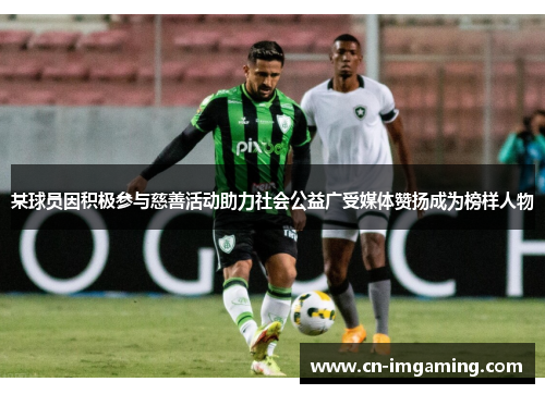 某球员因积极参与慈善活动助力社会公益广受媒体赞扬成为榜样人物