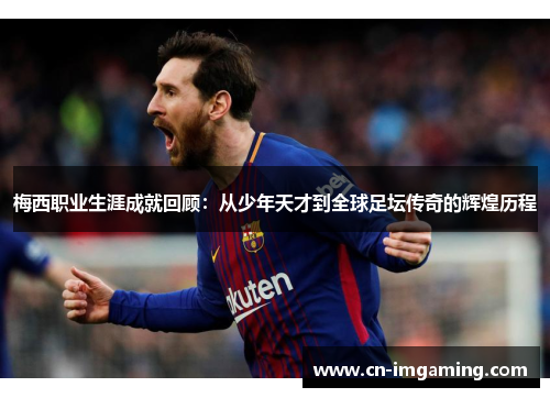 梅西职业生涯成就回顾：从少年天才到全球足坛传奇的辉煌历程
