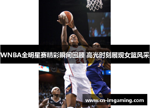 WNBA全明星赛精彩瞬间回顾 高光时刻展现女篮风采