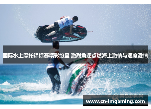 国际水上摩托锦标赛精彩纷呈 激烈角逐点燃海上激情与速度激情