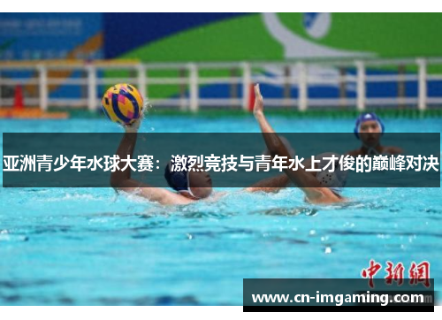 亚洲青少年水球大赛：激烈竞技与青年水上才俊的巅峰对决