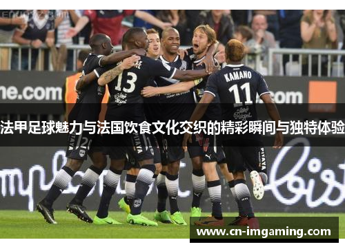 法甲足球魅力与法国饮食文化交织的精彩瞬间与独特体验