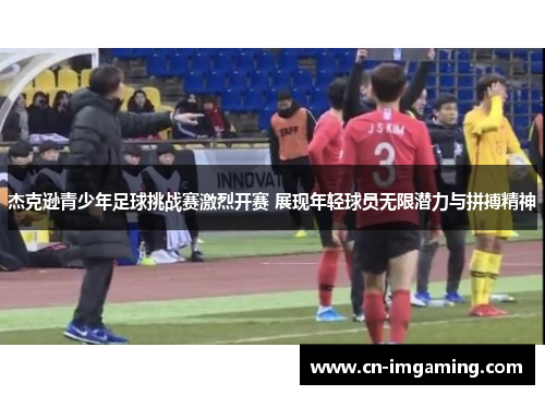 杰克逊青少年足球挑战赛激烈开赛 展现年轻球员无限潜力与拼搏精神