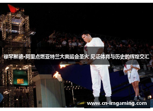 穆罕默德·阿里点燃亚特兰大奥运会圣火 见证体育与历史的辉煌交汇 穆罕默德·阿里点燃亚特兰大奥运会圣火 见证体育与历史的辉煌交汇