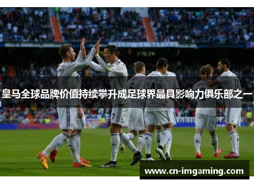 皇马全球品牌价值持续攀升成足球界最具影响力俱乐部之一