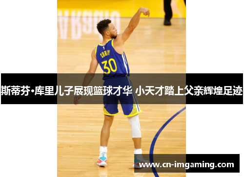 斯蒂芬·库里儿子展现篮球才华 小天才踏上父亲辉煌足迹 斯蒂芬·库里儿子展现篮球才华 小天才踏上父亲辉煌足迹