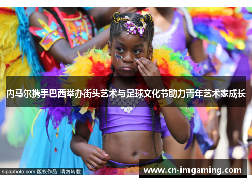 内马尔携手巴西举办街头艺术与足球文化节助力青年艺术家成长 内马尔携手巴西举办街头艺术与足球文化节助力青年艺术家成长