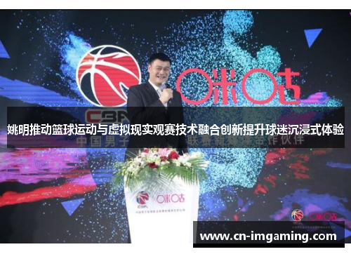 姚明推动篮球运动与虚拟现实观赛技术融合创新提升球迷沉浸式体验