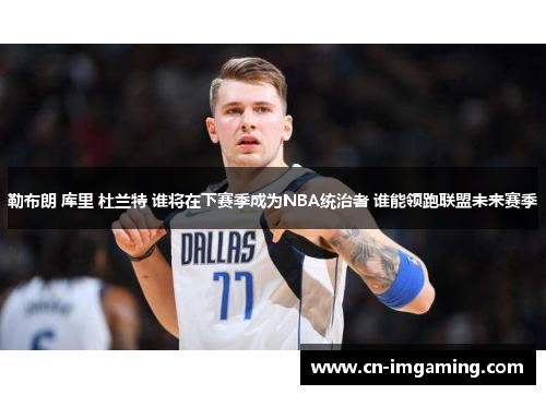 勒布朗 库里 杜兰特 谁将在下赛季成为NBA统治者 谁能领跑联盟未来赛季