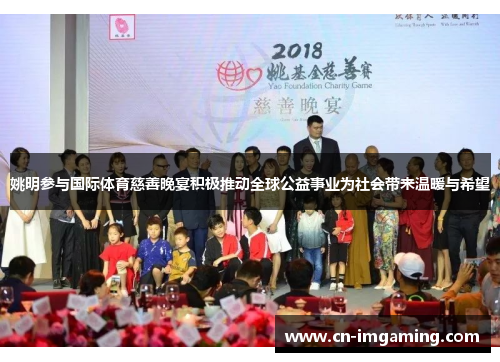 姚明参与国际体育慈善晚宴积极推动全球公益事业为社会带来温暖与希望