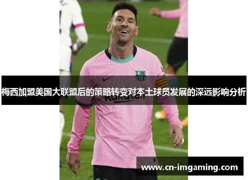 梅西加盟美国大联盟后的策略转变对本土球员发展的深远影响分析