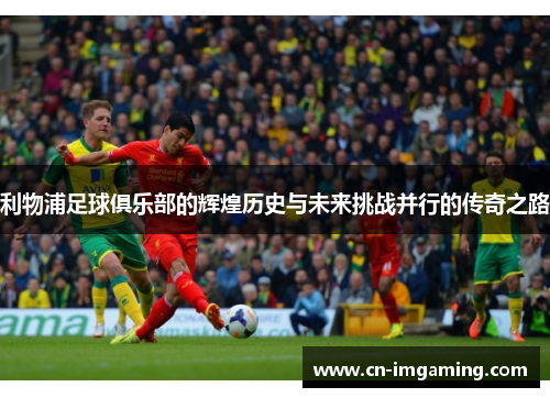 利物浦足球俱乐部的辉煌历史与未来挑战并行的传奇之路