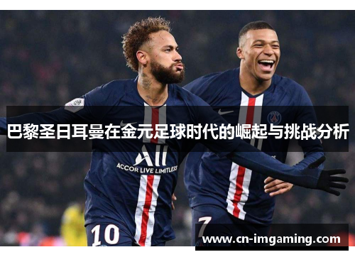 巴黎圣日耳曼在金元足球时代的崛起与挑战分析 巴黎圣日耳曼在金元足球时代的崛起与挑战分析