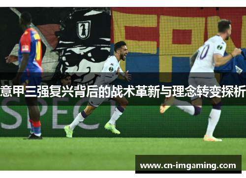 意甲三强复兴背后的战术革新与理念转变探析 意甲三强复兴背后的战术革新与理念转变探析
