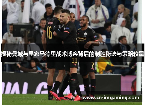 揭秘曼城与皇家马德里战术博弈背后的制胜秘诀与策略较量