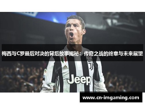 梅西与C罗最后对决的背后故事揭秘：传奇之战的终章与未来展望