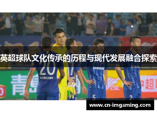 英超球队文化传承的历程与现代发展融合探索 英超球队文化传承的历程与现代发展融合探索