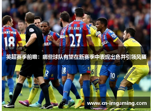 英超赛季前瞻：哪些球队有望在新赛季中表现出色并引领风骚