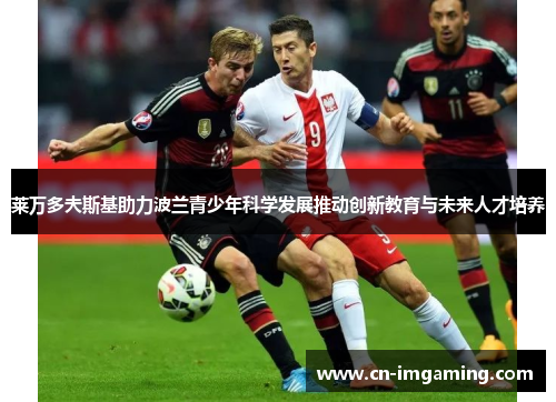 莱万多夫斯基助力波兰青少年科学发展推动创新教育与未来人才培养