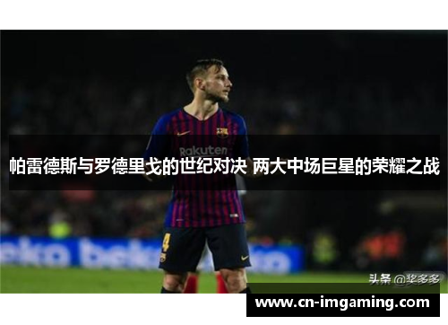帕雷德斯与罗德里戈的世纪对决 两大中场巨星的荣耀之战