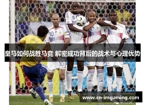 皇马如何战胜马竞 解密成功背后的战术与心理优势