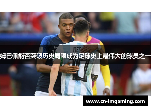 姆巴佩能否突破历史局限成为足球史上最伟大的球员之一