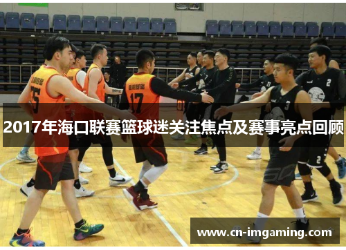 2017年海口联赛篮球迷关注焦点及赛事亮点回顾