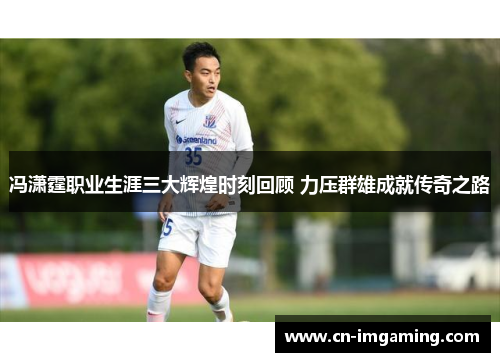 冯潇霆职业生涯三大辉煌时刻回顾 力压群雄成就传奇之路