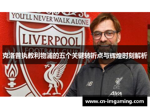 克洛普执教利物浦的五个关键转折点与辉煌时刻解析