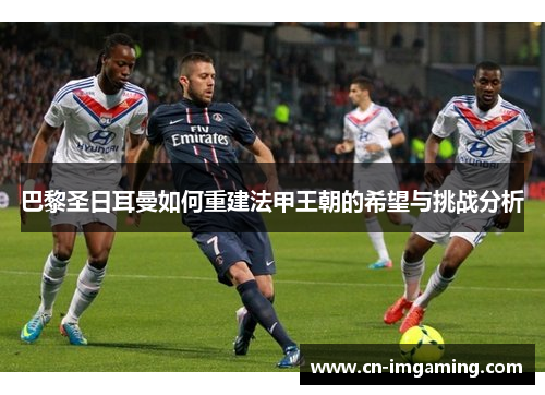 巴黎圣日耳曼如何重建法甲王朝的希望与挑战分析