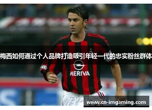 梅西如何通过个人品牌打造吸引年轻一代的忠实粉丝群体