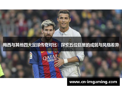 梅西与其他四大足球传奇对比：探索五位巨星的成就与风格差异