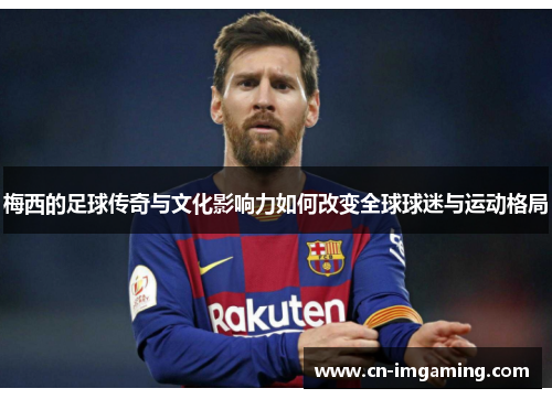 梅西的足球传奇与文化影响力如何改变全球球迷与运动格局