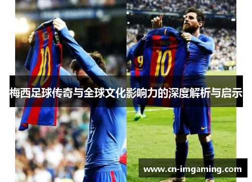 梅西足球传奇与全球文化影响力的深度解析与启示