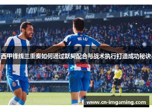 西甲锋线三重奏如何通过默契配合与战术执行打造成功秘诀