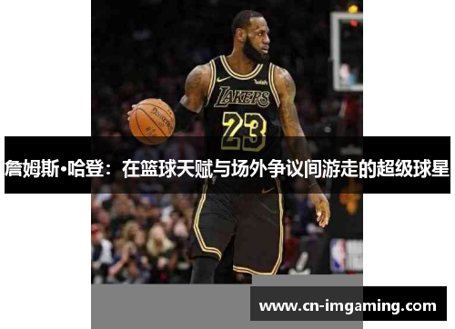 詹姆斯·哈登：在篮球天赋与场外争议间游走的超级球星