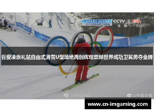 谷爱凌崇礼站自由式滑雪U型场地再创辉煌震撼世界成功卫冕勇夺金牌
