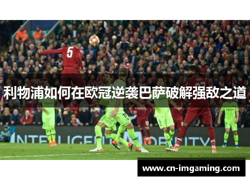 利物浦如何在欧冠逆袭巴萨破解强敌之道