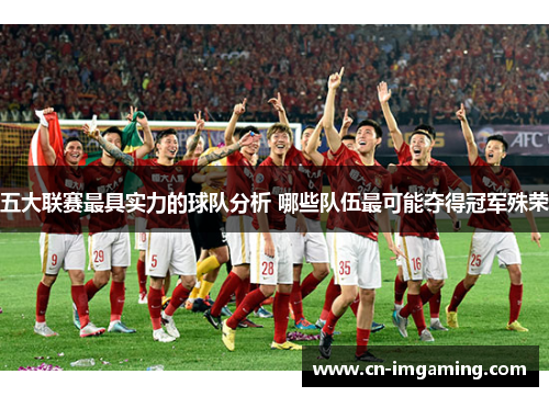 五大联赛最具实力的球队分析 哪些队伍最可能夺得冠军殊荣