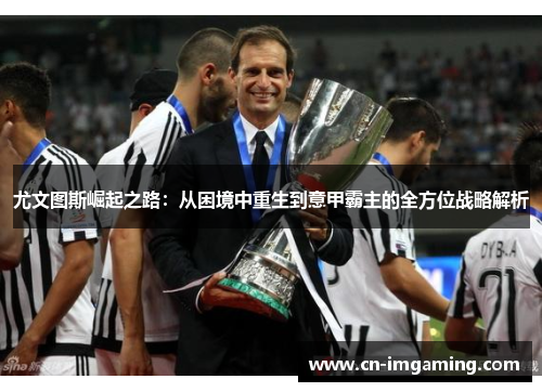尤文图斯崛起之路：从困境中重生到意甲霸主的全方位战略解析