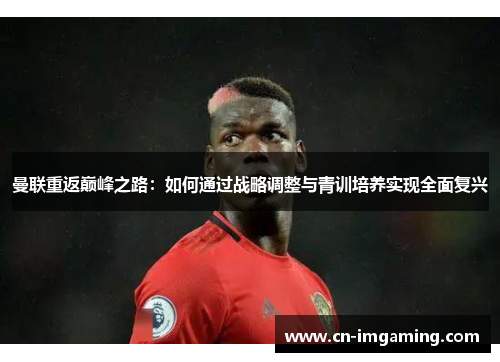 曼联重返巅峰之路:如何通过战略调整与青训培养实现全面复兴 曼联重返巅峰之路:如何通过战略调整与青训培养实现全面复兴