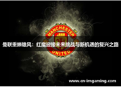 曼联重振雄风：红魔迎接未来挑战与新机遇的复兴之路
