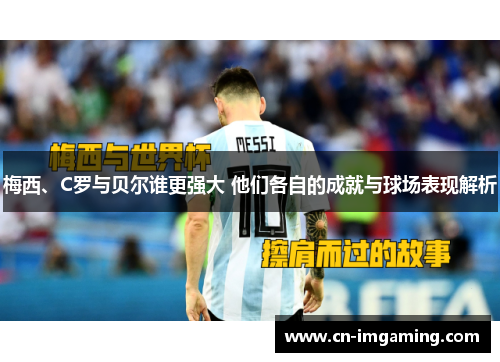 梅西、C罗与贝尔谁更强大 他们各自的成就与球场表现解析