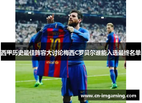 西甲历史最佳阵容大讨论梅西C罗贝尔谁能入选最终名单