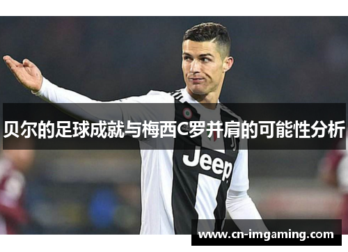 贝尔的足球成就与梅西C罗并肩的可能性分析
